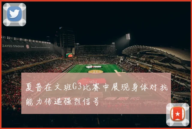 夏普在文班G3比赛中展现身体对抗能力传递强烈信号
