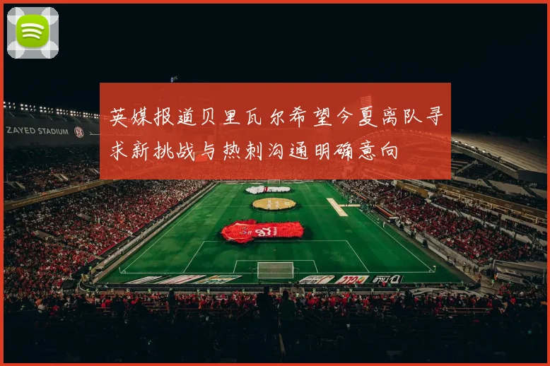 英媒报道贝里瓦尔希望今夏离队寻求新挑战与热刺沟通明确意向
