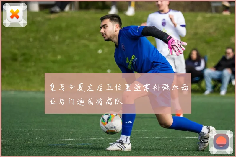 皇马今夏左后卫位置亟需补强加西亚与门迪或将离队