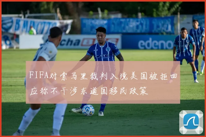 FIFA对索马里裁判入境美国被拒回应称不干涉东道国移民政策