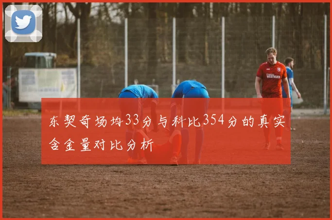 东契奇场均33分与科比354分的真实含金量对比分析