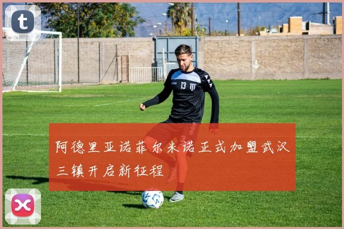 阿德里亚诺菲尔米诺正式加盟武汉三镇开启新征程