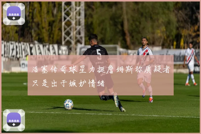 活塞传奇球星力挺詹姆斯称质疑者只是出于嫉妒情绪