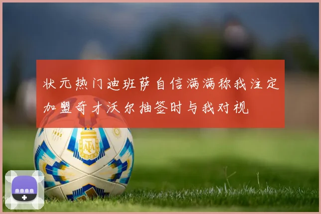 状元热门迪班萨自信满满称我注定加盟奇才沃尔抽签时与我对视