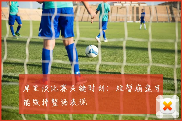 库里谈比赛关键时刻：短暂崩盘可能毁掉整场表现