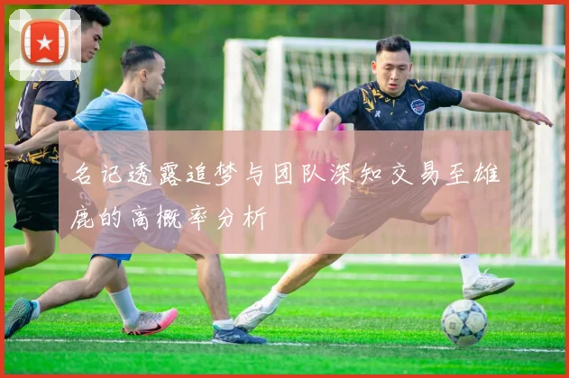名记透露追梦与团队深知交易至雄鹿的高概率分析