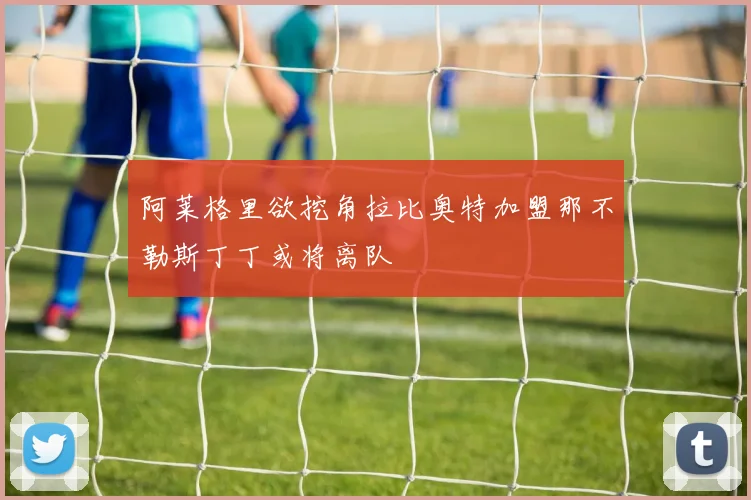 阿莱格里欲挖角拉比奥特加盟那不勒斯丁丁或将离队