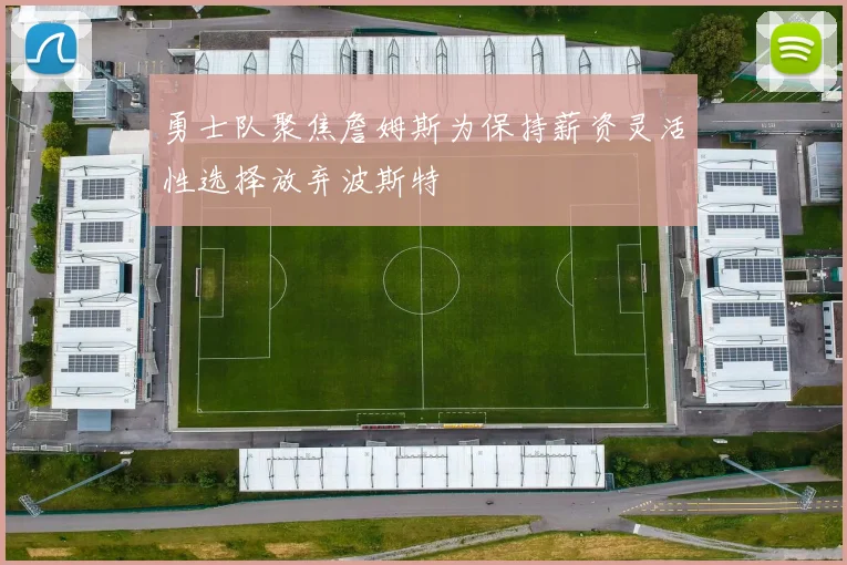 勇士队聚焦詹姆斯为保持薪资灵活性选择放弃波斯特