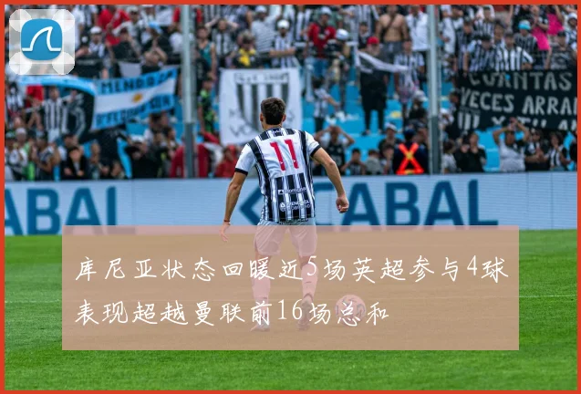 库尼亚状态回暖近5场英超参与4球表现超越曼联前16场总和