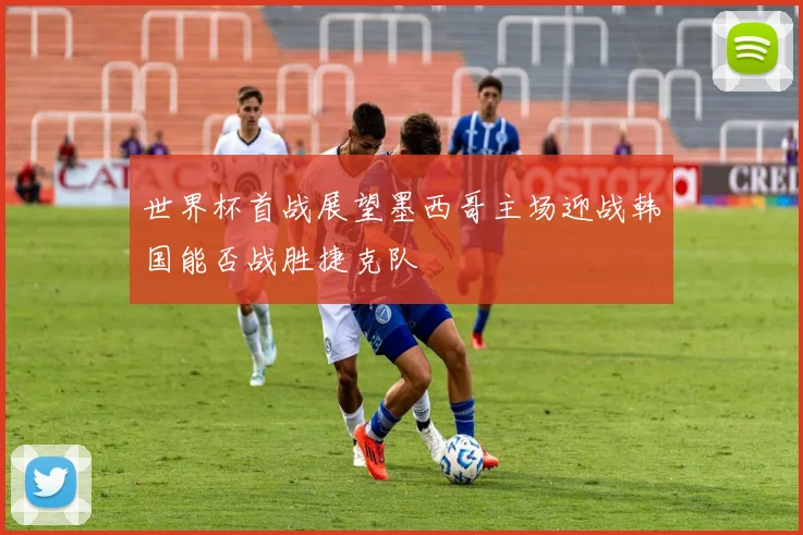 世界杯首战展望墨西哥主场迎战韩国能否战胜捷克队