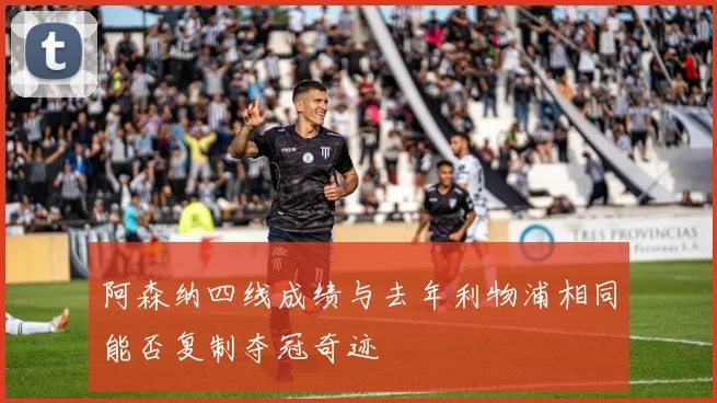 阿森纳四线成绩与去年利物浦相同能否复制夺冠奇迹