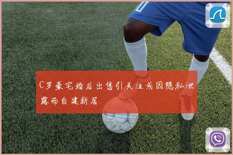 C罗豪宅婚后出售引关注或因隐私泄露而自建新居