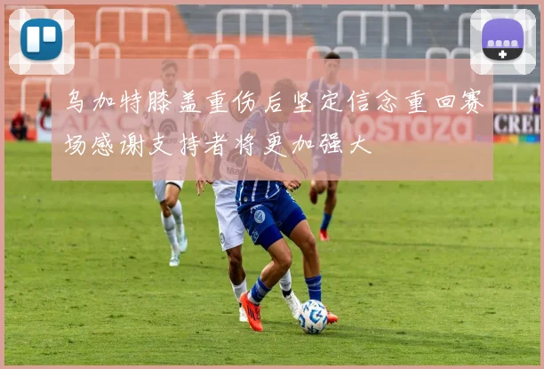 乌加特膝盖重伤后坚定信念重回赛场感谢支持者将更加强大