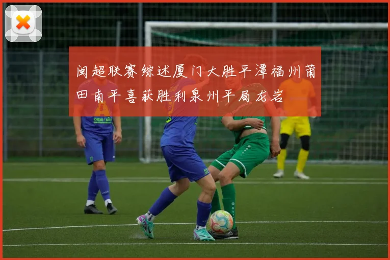 闽超联赛综述厦门大胜平潭福州莆田南平喜获胜利泉州平局龙岩