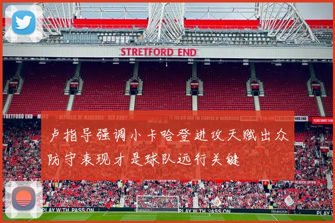 卢指导强调小卡哈登进攻天赋出众防守表现才是球队远行关键