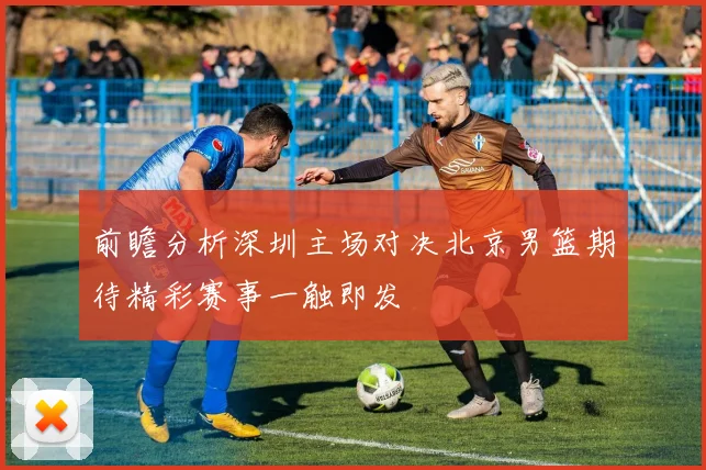 前瞻分析深圳主场对决北京男篮期待精彩赛事一触即发