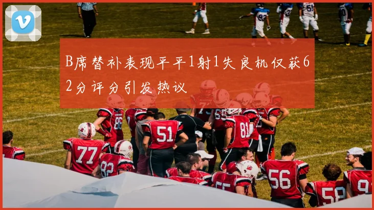 B席替补表现平平1射1失良机仅获62分评分引发热议