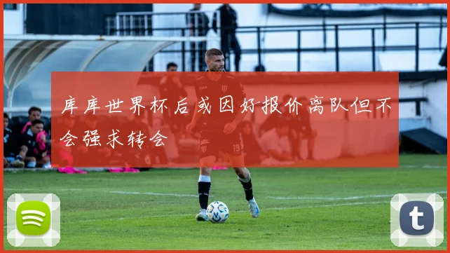 库库世界杯后或因好报价离队但不会强求转会