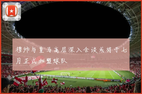 穆帅与皇马高层深入会谈或将于七月正式加盟球队