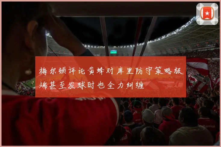 梅尔顿评论黄蜂对库里防守策略极端甚至发球时也全力纠缠