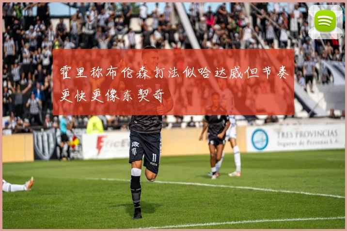 霍里称布伦森打法似哈达威但节奏更快更像东契奇