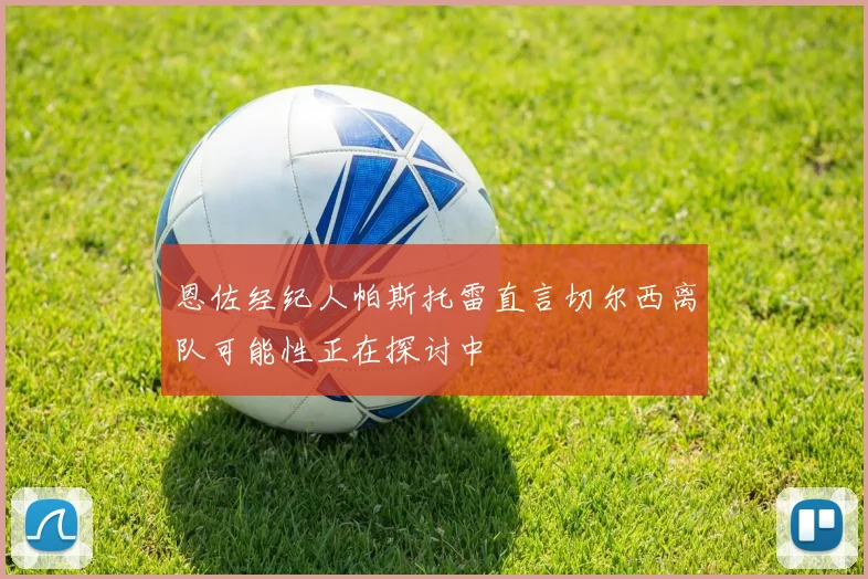 恩佐经纪人帕斯托雷直言切尔西离队可能性正在探讨中