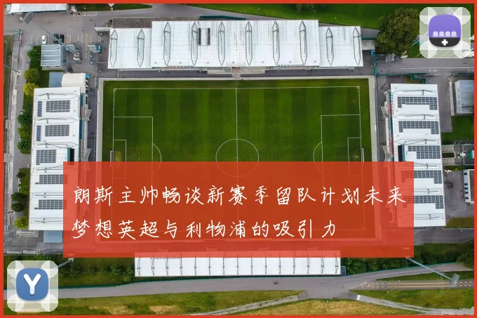 朗斯主帅畅谈新赛季留队计划未来梦想英超与利物浦的吸引力